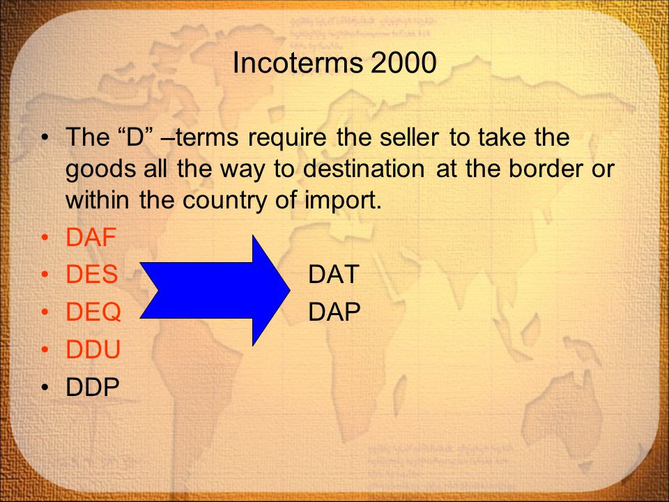 Incoterms 2000 The D –terms require the seller to take the goods all the way to destination at the border or within the country of import.