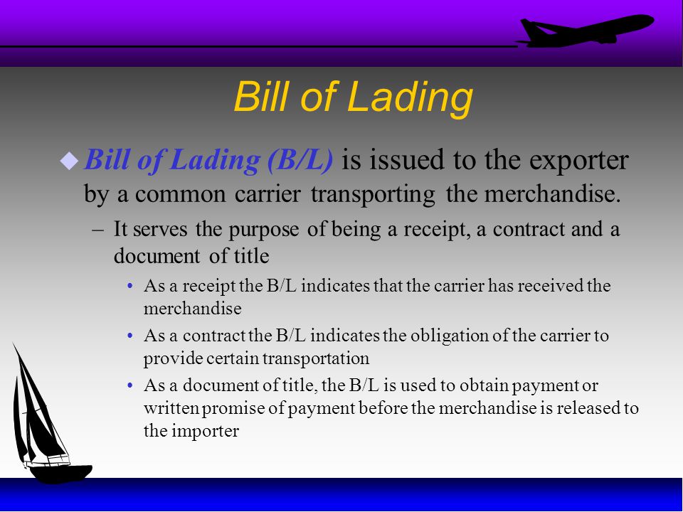 Bill of Lading Bill of Lading (B/L) is issued to the exporter by a common carrier transporting the merchandise.