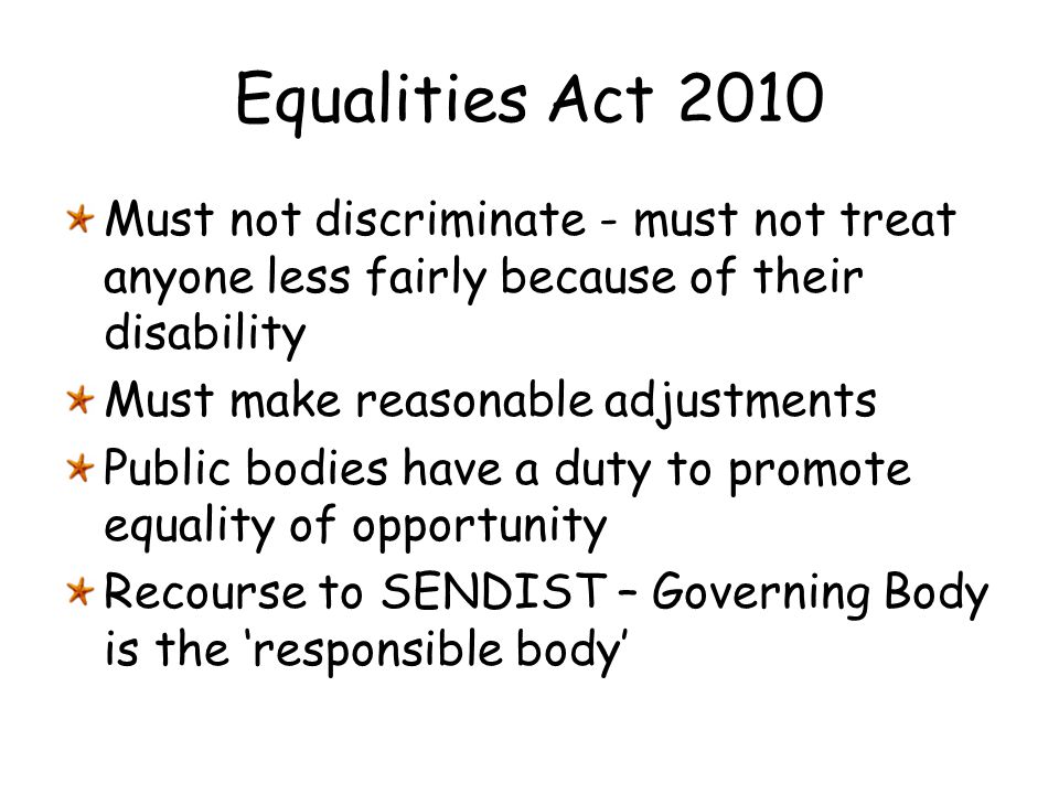 Equalities Act 2010 Must not discriminate - must not treat anyone less fairly because of their disability.