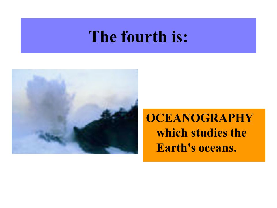 The fourth is: OCEANOGRAPHY which studies the Earth s oceans.