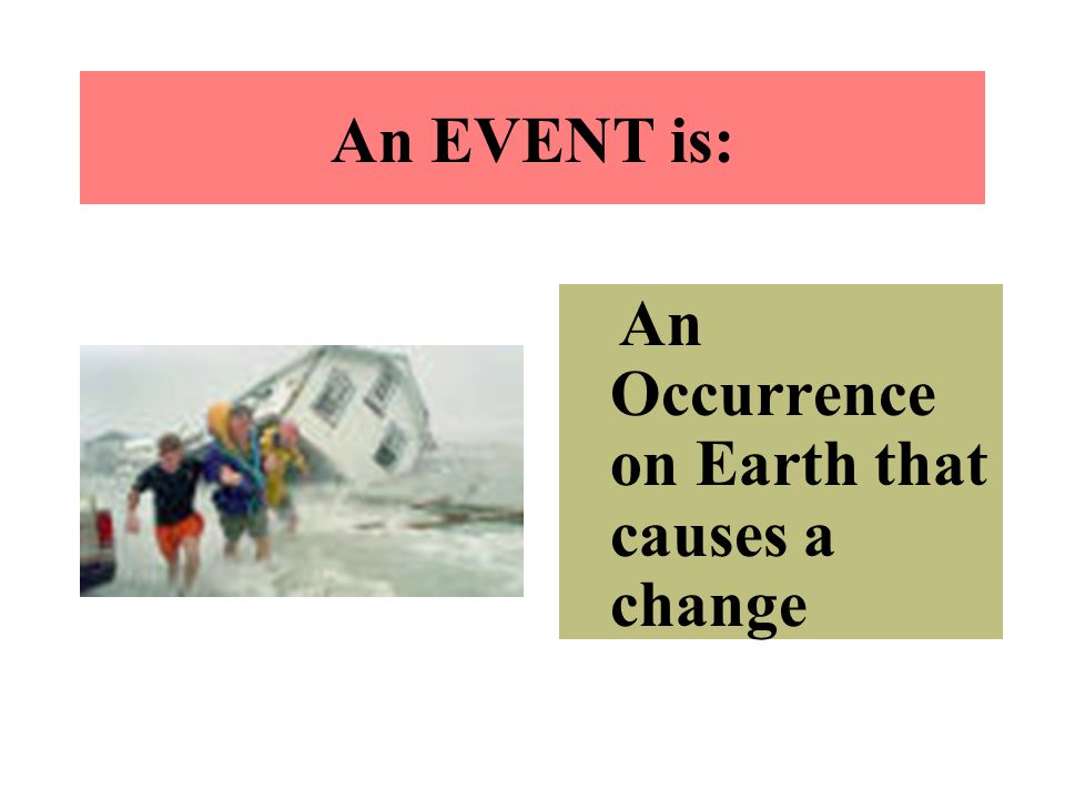 An EVENT is: An Occurrence on Earth that causes a change