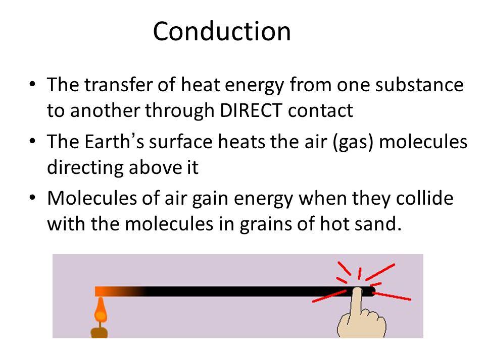 Conduction The transfer of heat energy from one substance to another through DIRECT contact.