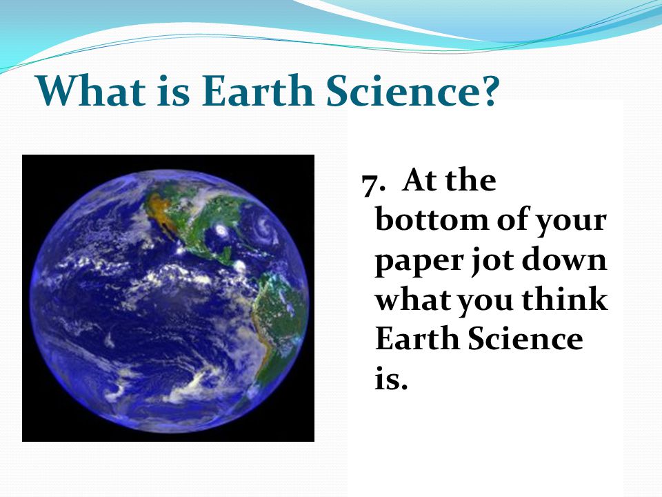 What is Earth Science 7. At the bottom of your paper jot down what you think Earth Science is.