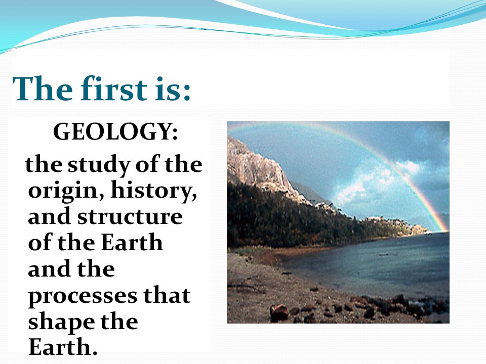 The first is: GEOLOGY: the study of the origin, history, and structure of the Earth and the processes that shape the Earth.