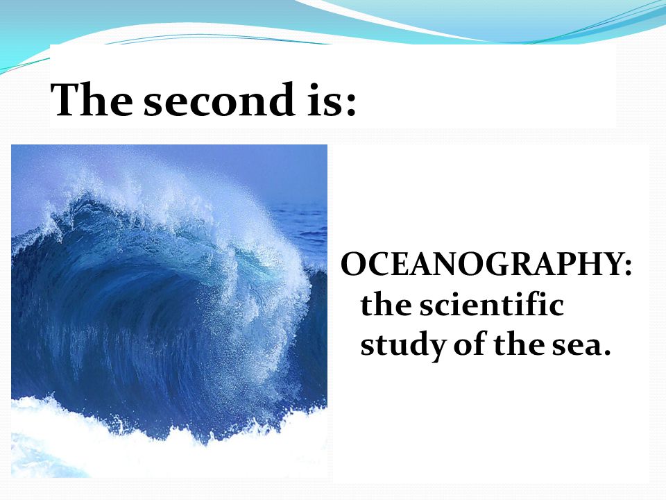 The second is: OCEANOGRAPHY: the scientific study of the sea.