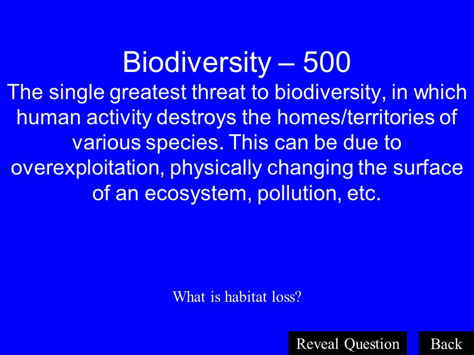 Biodiversity – 500 The single greatest threat to biodiversity, in which human activity destroys the homes/territories of various species. This can be due to overexploitation, physically changing the surface of an ecosystem, pollution, etc.