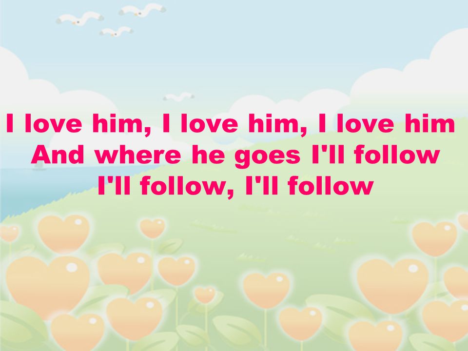 I love him, I love him, I love him And where he goes I ll follow I ll follow, I ll follow