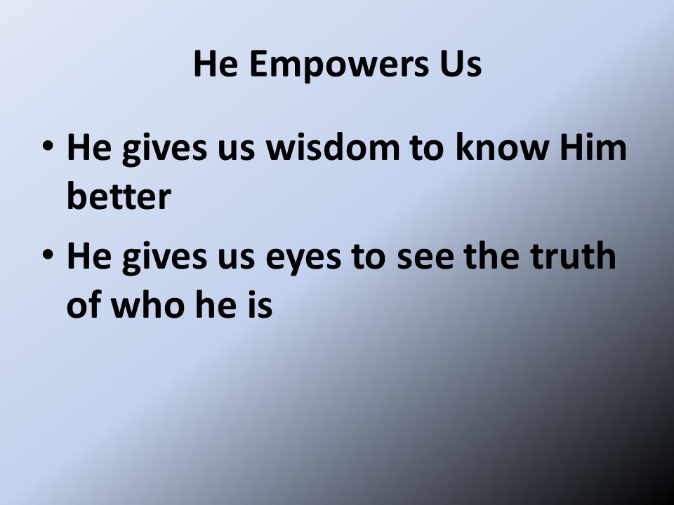 He Empowers Us He gives us wisdom to know Him better He gives us eyes to see the truth of who he is