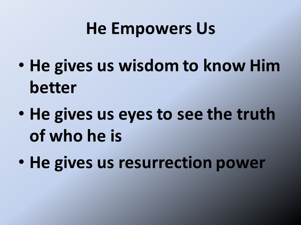 He Empowers Us He gives us wisdom to know Him better. He gives us eyes to see the truth of who he is.