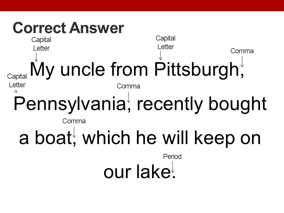 Correct Answer Capital Letter. Capital Letter. My uncle from Pittsburgh, Pennsylvania, recently bought a boat, which he will keep on our lake.