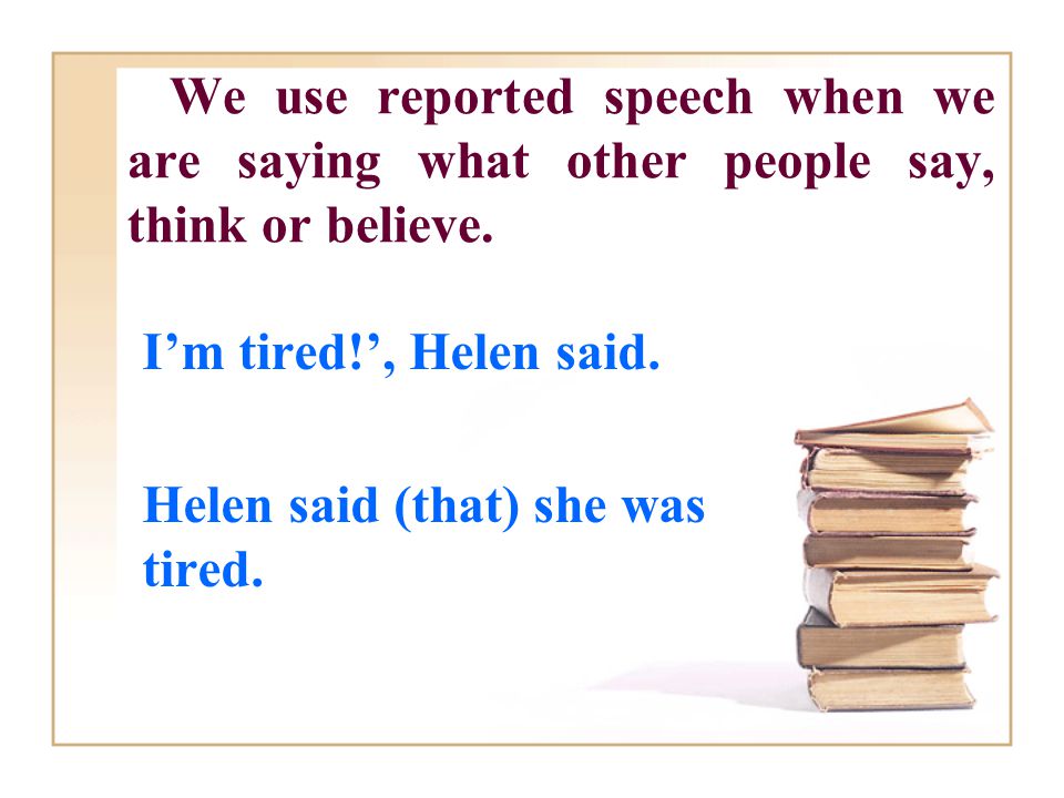 We use reported speech when we are saying what other people say, think or believe.