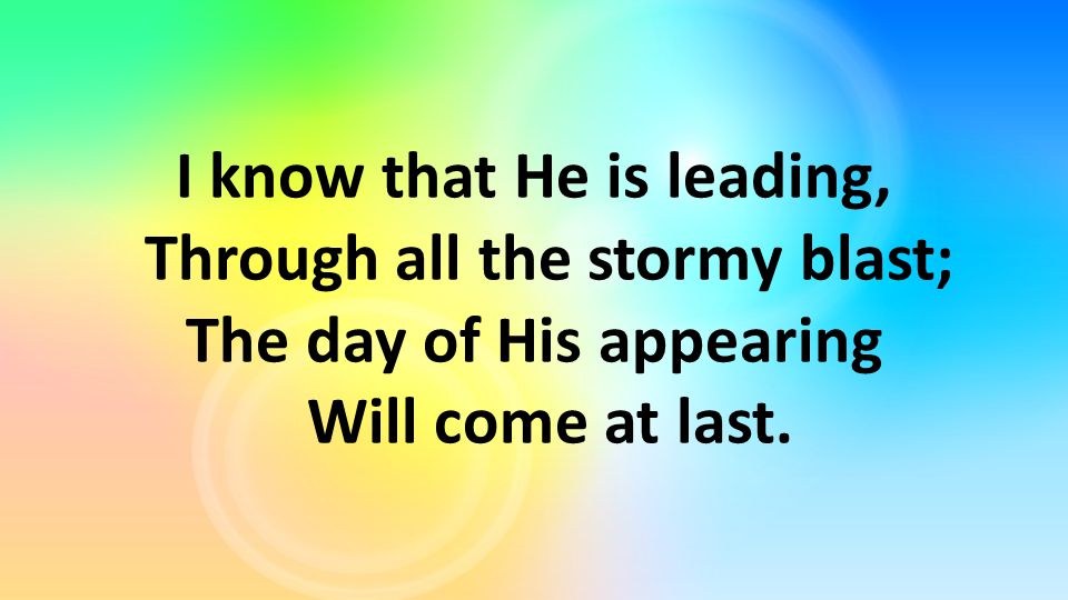 I know that He is leading, Through all the stormy blast; The day of His appearing Will come at last.