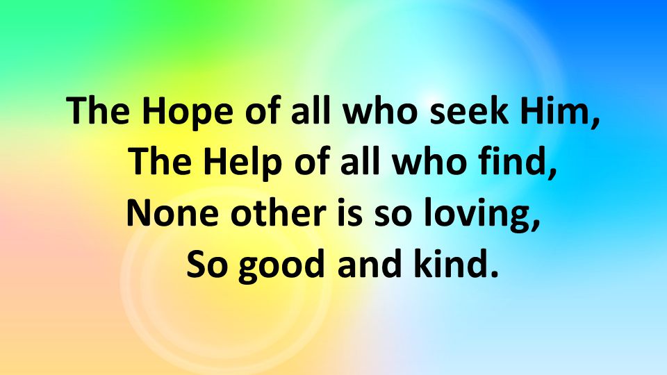 The Hope of all who seek Him, The Help of all who find, None other is so loving, So good and kind.