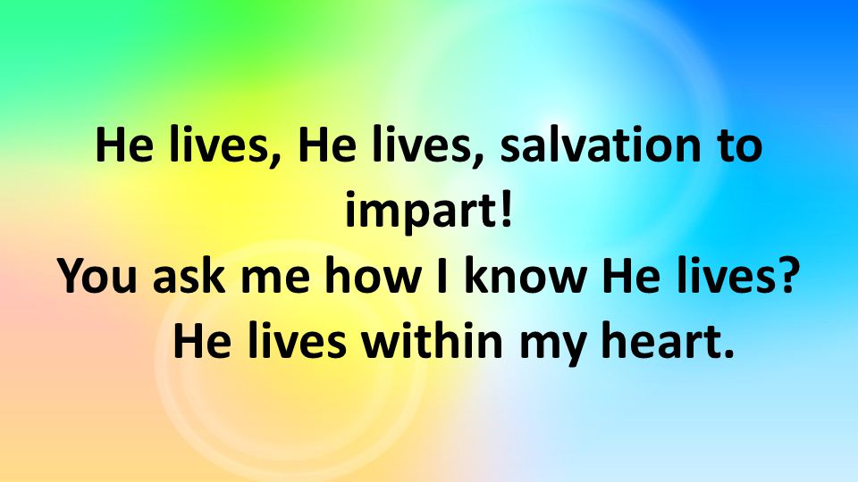 He lives, He lives, salvation to impart! You ask me how I know He lives He lives within my heart.