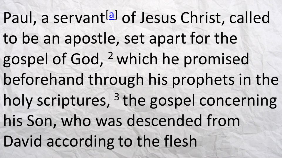 Paul, a servant[a] of Jesus Christ, called to be an apostle, set apart for the gospel of God, 2 which he promised beforehand through his prophets in the holy scriptures, 3 the gospel concerning his Son, who was descended from David according to the flesh