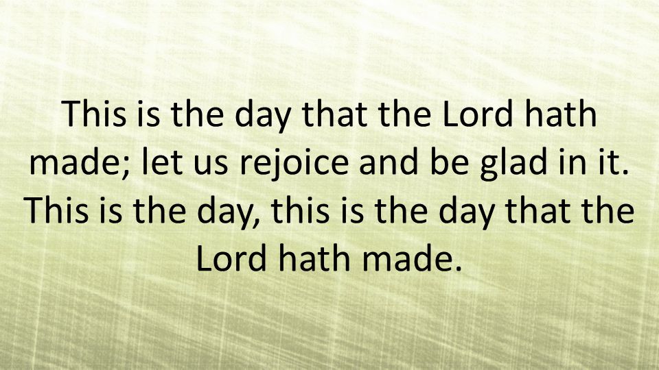 This is the day that the Lord hath made; let us rejoice and be glad in it.