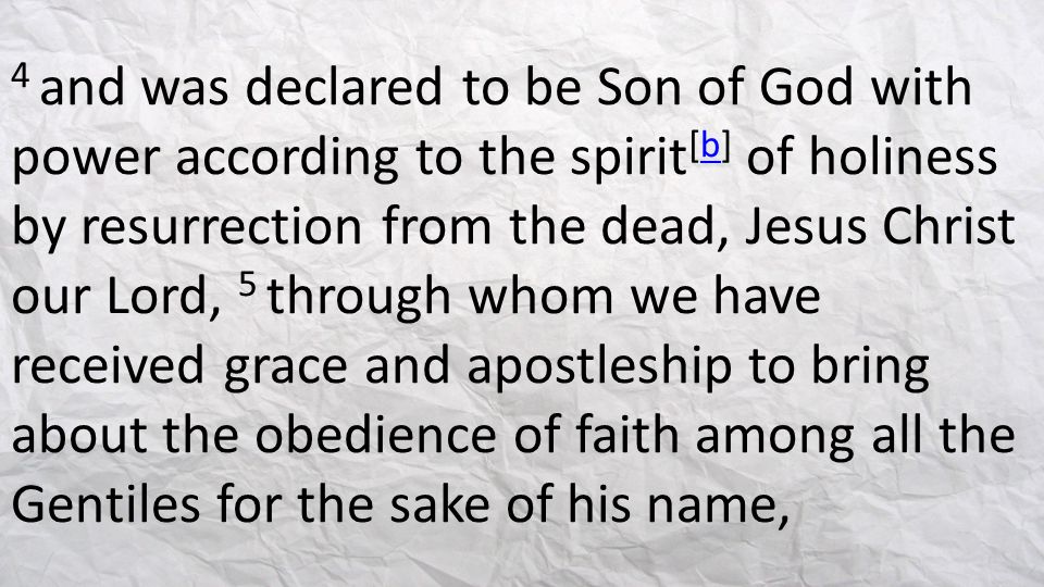4 and was declared to be Son of God with power according to the spirit[b] of holiness by resurrection from the dead, Jesus Christ our Lord, 5 through whom we have received grace and apostleship to bring about the obedience of faith among all the Gentiles for the sake of his name,