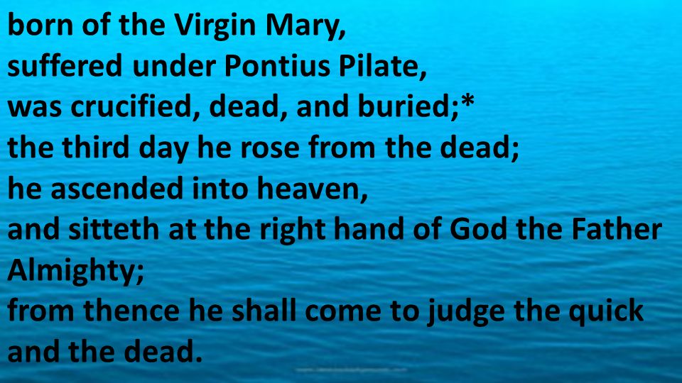 born of the Virgin Mary, suffered under Pontius Pilate, was crucified, dead, and buried;* the third day he rose from the dead; he ascended into heaven, and sitteth at the right hand of God the Father Almighty; from thence he shall come to judge the quick and the dead.