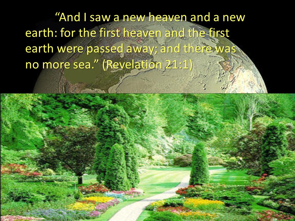 And I saw a new heaven and a new earth: for the first heaven and the first earth were passed away; and there was no more sea. (Revelation 21:1)