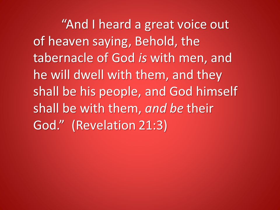 And I heard a great voice out of heaven saying, Behold, the tabernacle of God is with men, and he will dwell with them, and they shall be his people, and God himself shall be with them, and be their God. (Revelation 21:3)