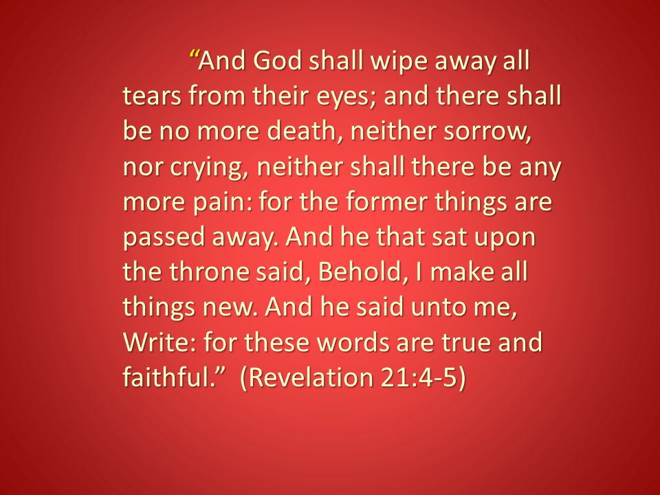 And God shall wipe away all tears from their eyes; and there shall be no more death, neither sorrow, nor crying, neither shall there be any more pain: for the former things are passed away.
