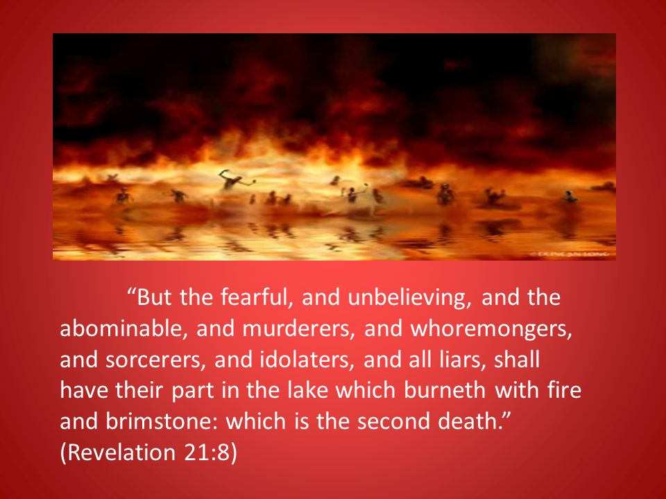 But the fearful, and unbelieving, and the abominable, and murderers, and whoremongers, and sorcerers, and idolaters, and all liars, shall have their part in the lake which burneth with fire and brimstone: which is the second death. (Revelation 21:8)