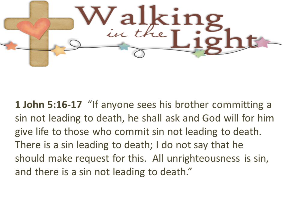 1 John 5:16-17 If anyone sees his brother committing a sin not leading to death, he shall ask and God will for him give life to those who commit sin not leading to death.