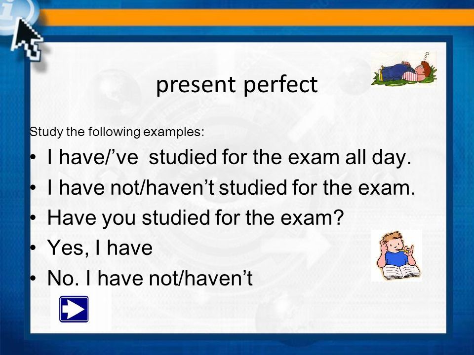 present perfect I have/’ve studied for the exam all day.