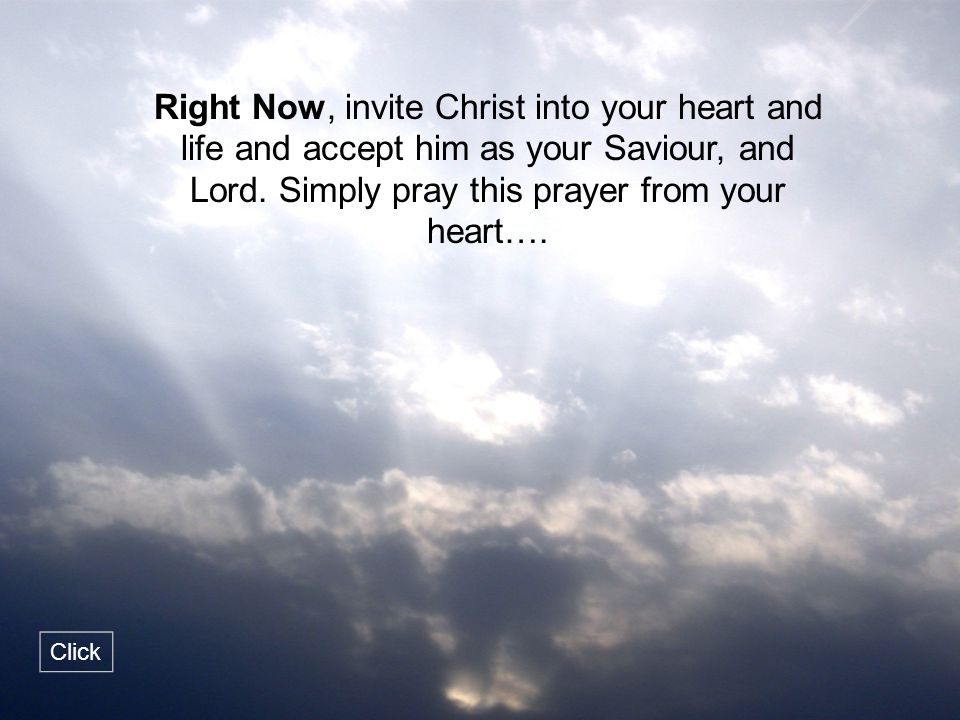 Right Now, invite Christ into your heart and life and accept him as your Saviour, and Lord. Simply pray this prayer from your heart….