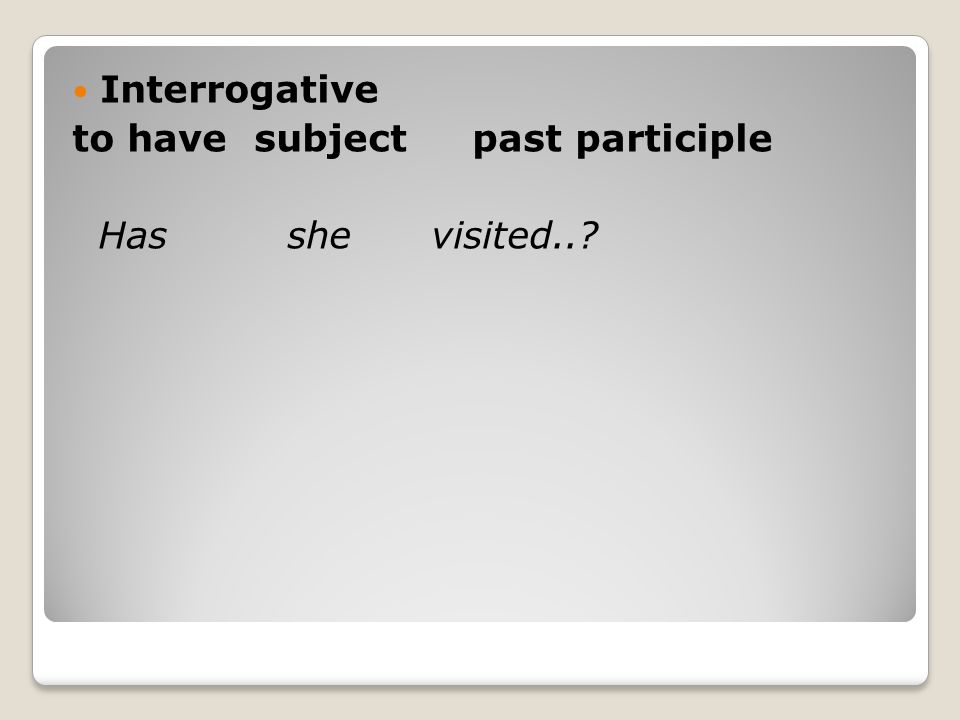 Interrogative to have subject past participle Has she visited..