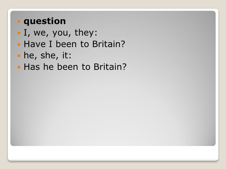 question I, we, you, they: Have I been to Britain he, she, it: Has he been to Britain