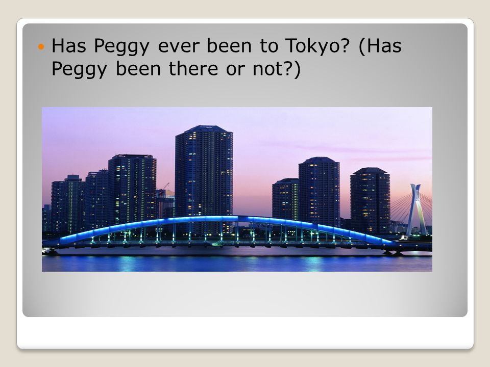 Has Peggy ever been to Tokyo (Has Peggy been there or not )