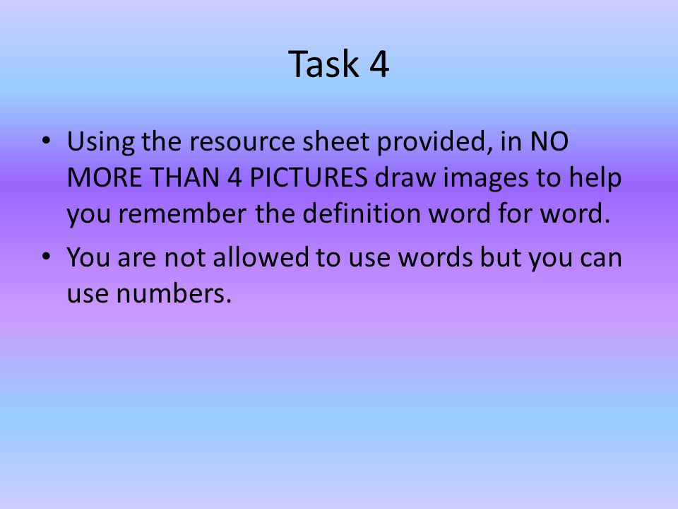 Task 4 Using the resource sheet provided, in NO MORE THAN 4 PICTURES draw images to help you remember the definition word for word.
