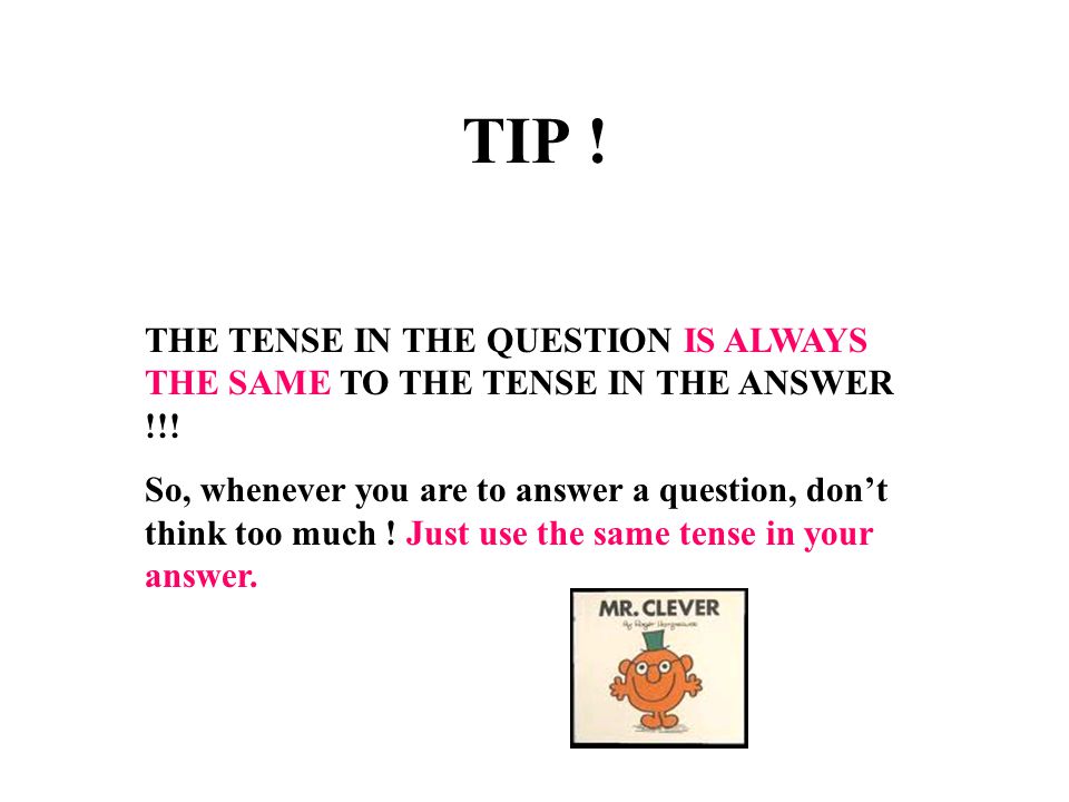TIP ! THE TENSE IN THE QUESTION IS ALWAYS THE SAME TO THE TENSE IN THE ANSWER !!!