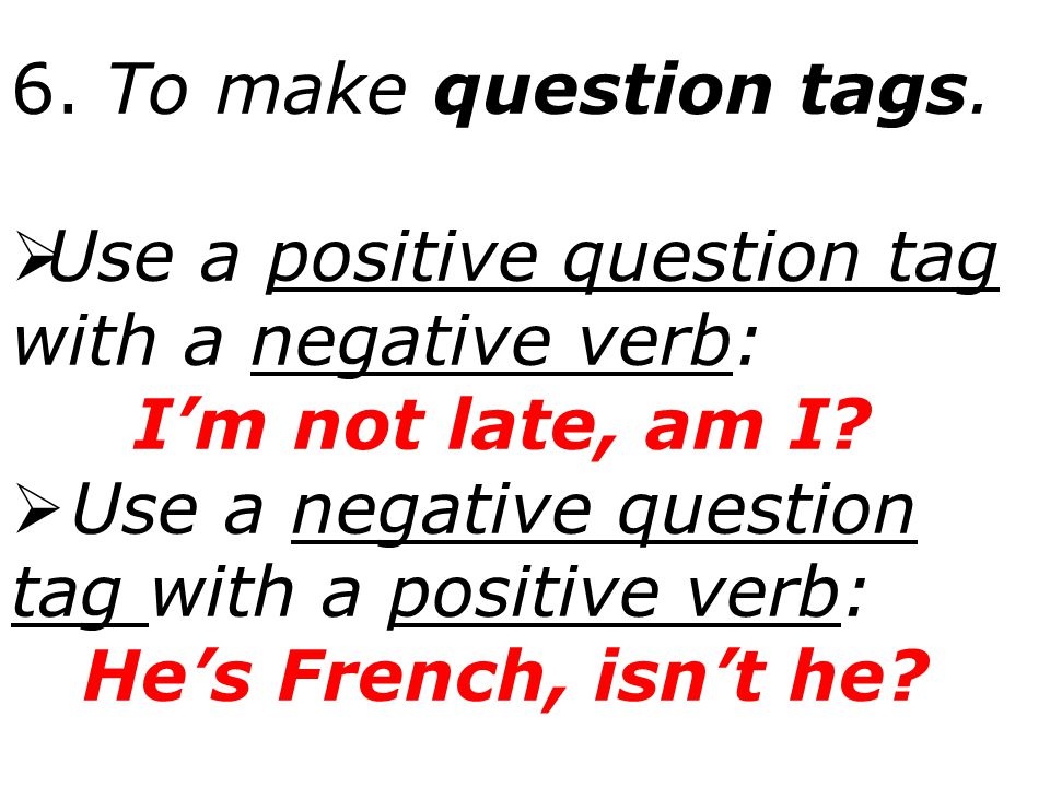 6. To make question tags. Use a positive question tag with a negative verb: I’m not late, am I Use a negative question tag with a positive verb: