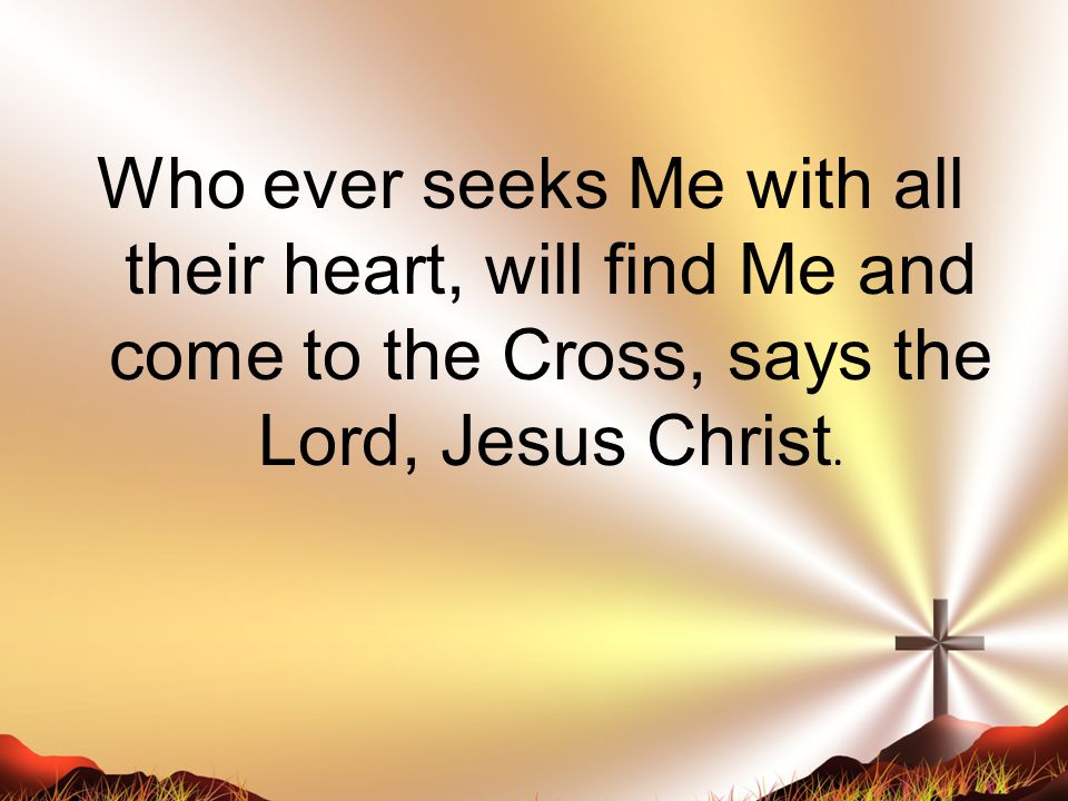 Who ever seeks Me with all their heart, will find Me and come to the Cross, says the Lord, Jesus Christ.