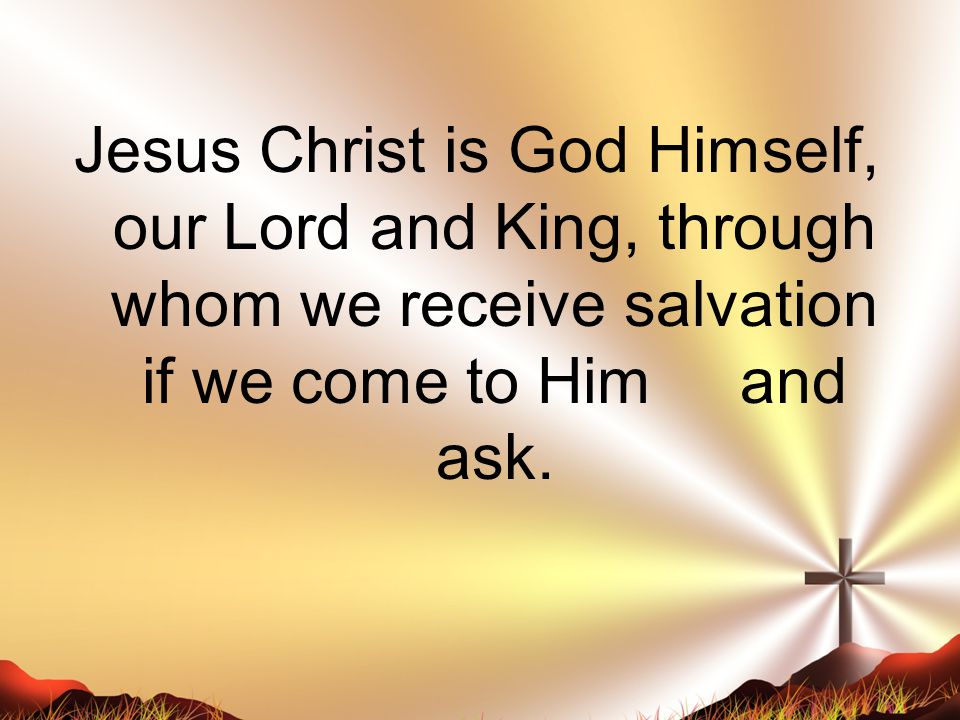 Jesus Christ is God Himself, our Lord and King, through whom we receive salvation if we come to Him and ask.