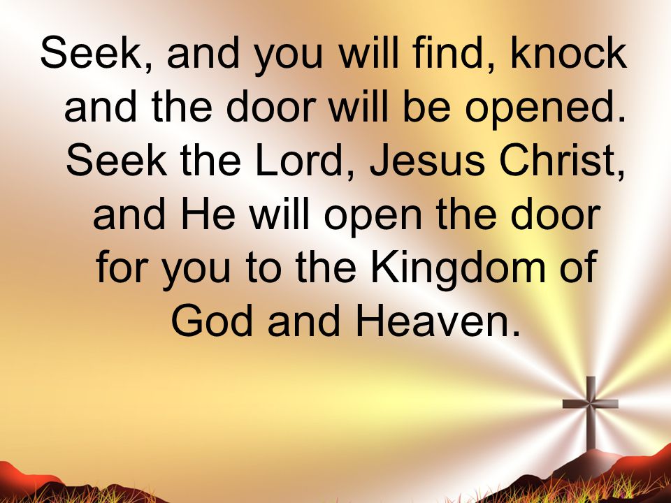 Seek, and you will find, knock and the door will be opened