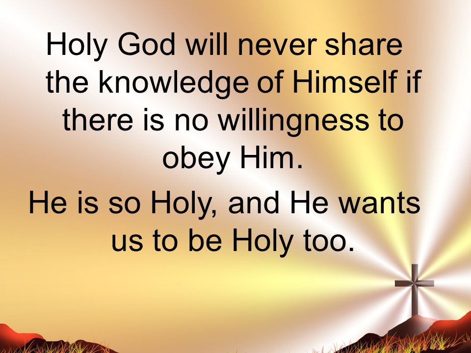 Holy God will never share the knowledge of Himself if there is no willingness to obey Him.