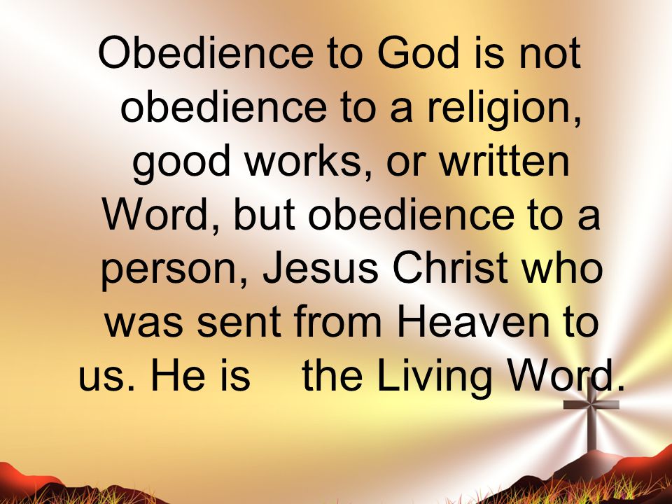 Obedience to God is not obedience to a religion, good works, or written Word, but obedience to a person, Jesus Christ who was sent from Heaven to us.
