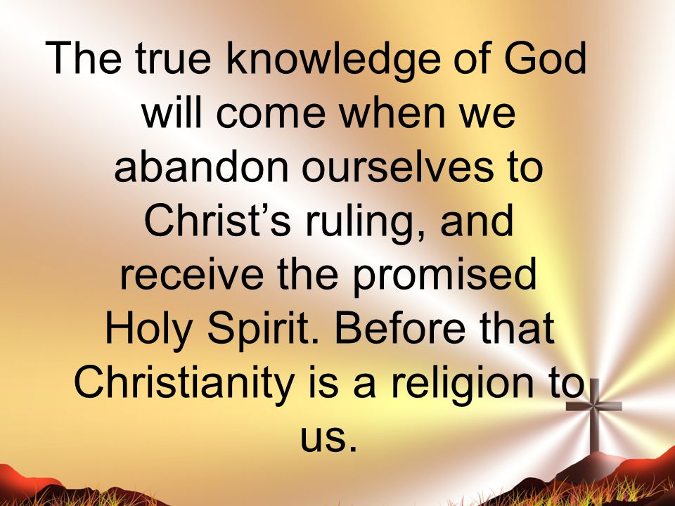 The true knowledge of God will come when we abandon ourselves to Christ’s ruling, and receive the promised Holy Spirit.
