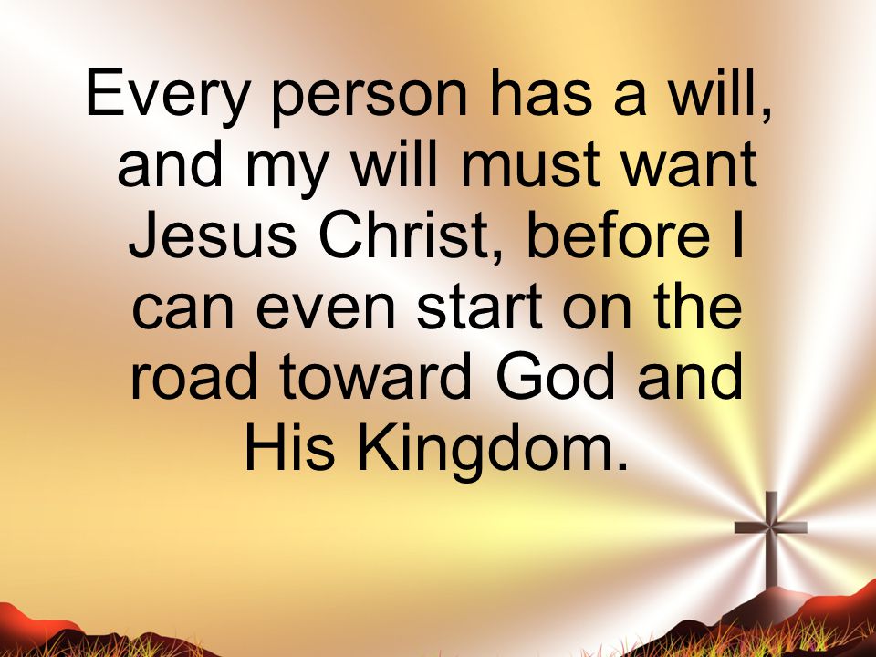 Every person has a will, and my will must want Jesus Christ, before I can even start on the road toward God and His Kingdom.