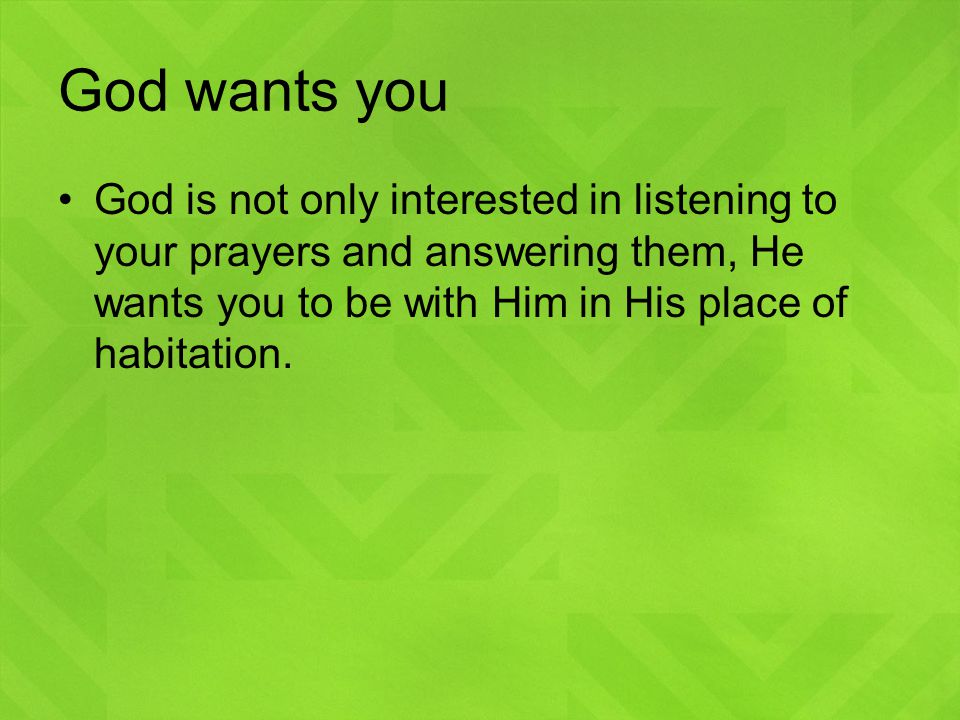 God wants you God is not only interested in listening to your prayers and answering them, He wants you to be with Him in His place of habitation.