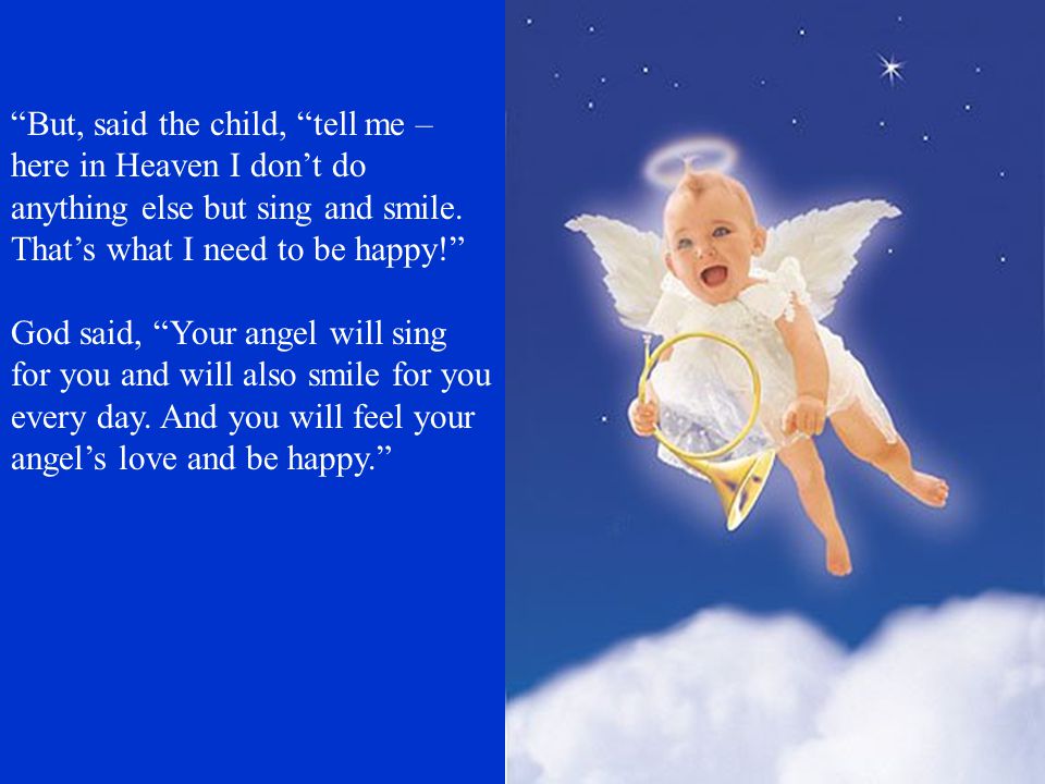 But, said the child, tell me – here in Heaven I don’t do anything else but sing and smile. That’s what I need to be happy!