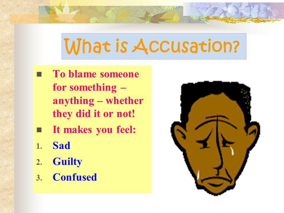 What is Accusation To blame someone for something – anything – whether they did it or not! It makes you feel: