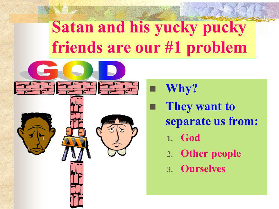 Satan and his yucky pucky friends are our #1 problem