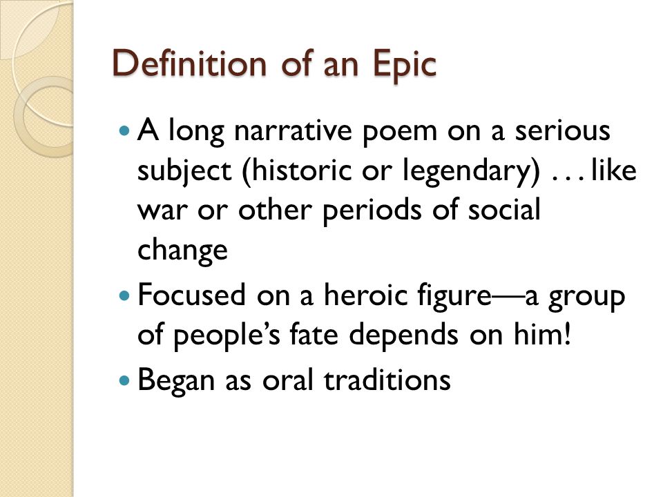Definition of an Epic A long narrative poem on a serious subject (historic or legendary) like war or other periods of social change.