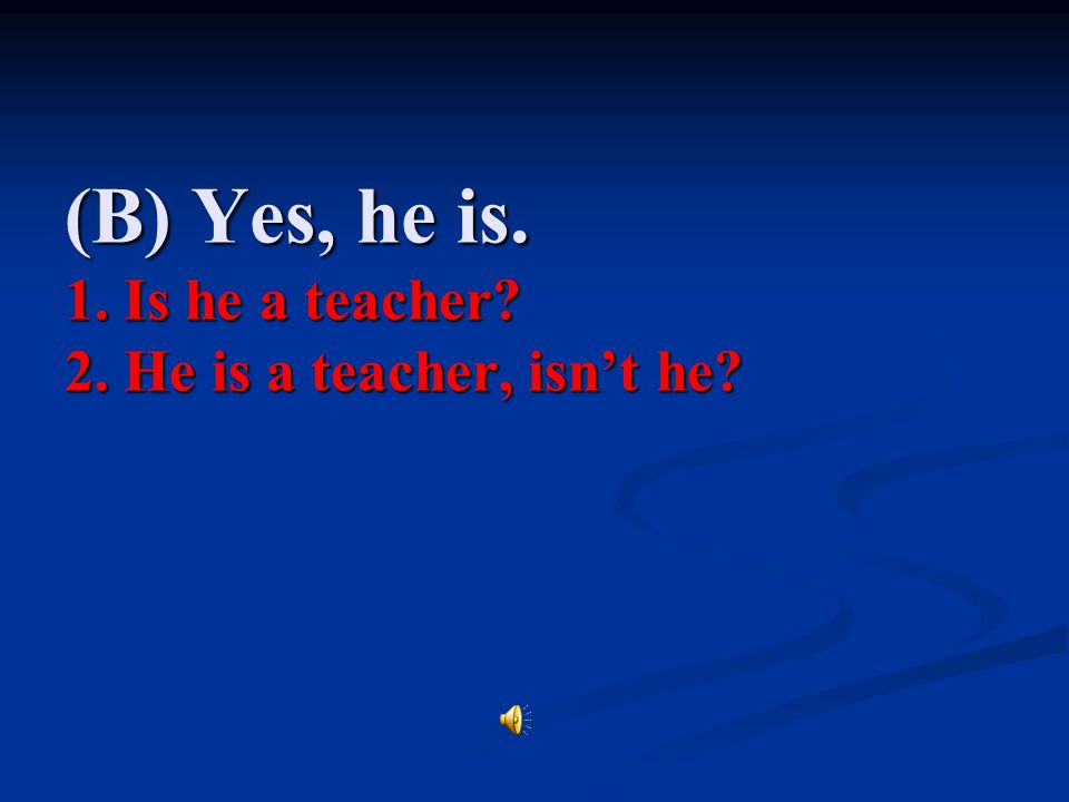 (B) Yes, he is. 1. Is he a teacher 2. He is a teacher, isn’t he