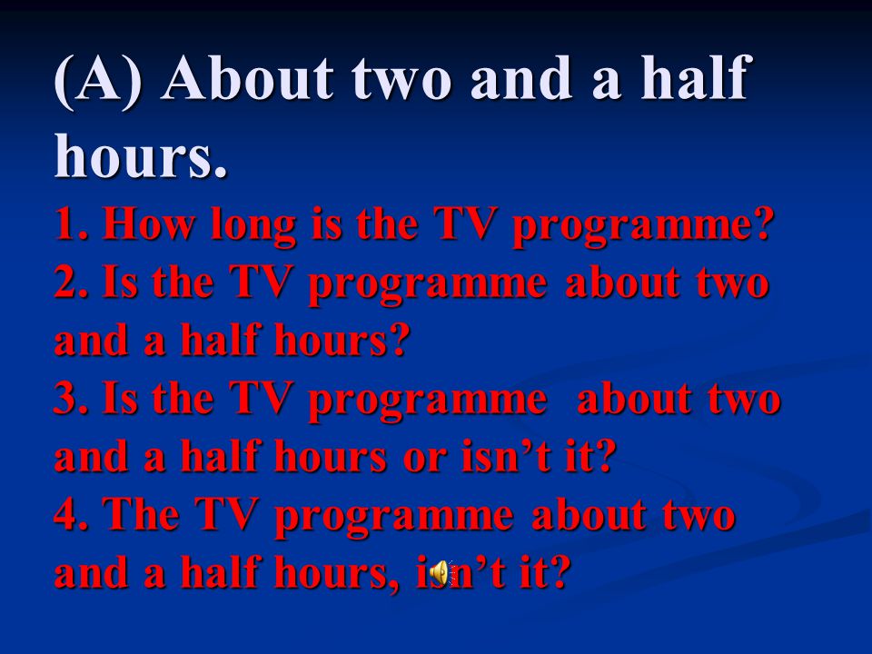 (A) About two and a half hours. 1. How long is the TV programme. 2