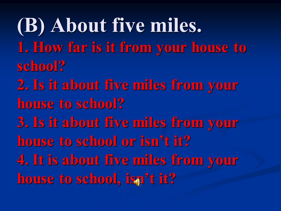 (B) About five miles. 1. How far is it from your house to school. 2